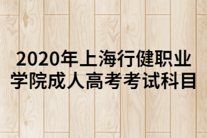 2020年上海行健職業(yè)學(xué)院成人高考考試科目 2020年上海行健職業(yè)學(xué)院成人高考考試科目