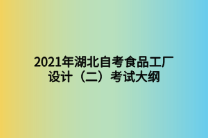 2021年湖北自考食品工廠設(shè)計(jì)(二)考試大綱 2021年湖北自考食品工廠設(shè)計(jì)(二)考試大綱