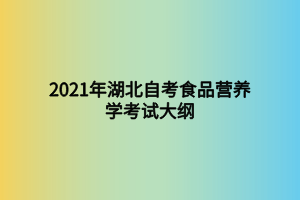 2021年湖北自考食品營(yíng)養(yǎng)學(xué)考試大綱 2021年湖北自考食品營(yíng)養(yǎng)學(xué)考試大綱