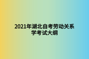 2021年湖北自考勞動關(guān)系學考試大綱