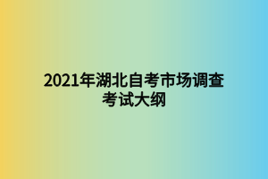2021年湖北自考市場(chǎng)調(diào)查考試大綱 2021年湖北自考市場(chǎng)調(diào)查考試大綱