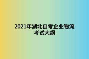 2021年湖北自考企業(yè)物流考試大綱 2021年湖北自考企業(yè)物流考試大綱