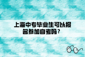上海中專畢業(yè)生可以報(bào)名參加自考嗎？