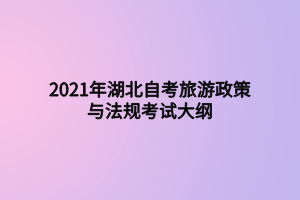 2021年湖北自考旅游政策與法規(guī)考試大綱 2021年湖北自考旅游政策與法規(guī)考試大綱