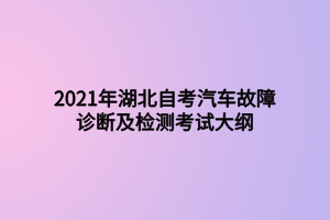 2021年湖北自考汽車故障診斷及檢測(cè)考試大綱 2021年湖北自考汽車故障診斷及檢測(cè)考試大綱