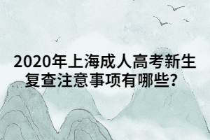 2020年上海成人高考新生復查注意事項有哪些？