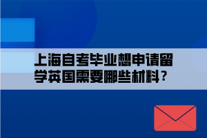 上海自考畢業(yè)想申請(qǐng)留學(xué)英國(guó)需要哪些材料？
