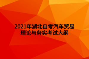 2021年湖北自考汽車貿易理論與務實考試大綱