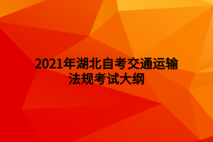 2021年湖北自考交通運(yùn)輸法規(guī)考試大綱 2021年湖北自考交通運(yùn)輸法規(guī)考試大綱