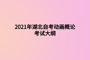 2021年湖北自考動畫概論考試大綱 2021年湖北自考動畫概論考試大綱