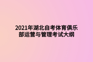 2021年湖北自考體育俱樂部運營與管理考試大綱 2021年湖北自考體育俱樂部運營與管理考試大綱