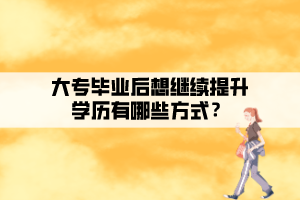 大專畢業(yè)后想繼續(xù)提升學(xué)歷有哪些方式？