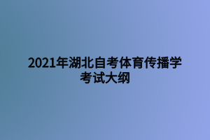 2021年湖北自考體育傳播學(xué)考試大綱 2021年湖北自考體育傳播學(xué)考試大綱