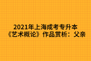 2021年上海成考專(zhuān)升本《藝術(shù)概論》作品賞析:父親 2021年上海成考專(zhuān)升本《藝術(shù)概論》作品賞析:父親