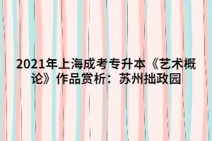 2021年上海成考專升本《藝術(shù)概論》作品賞析:蘇州拙政園 2021年上海成考專升本《藝術(shù)概論》作品賞析:蘇州拙政園