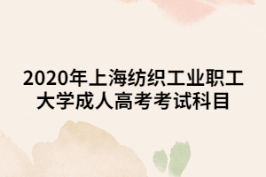 2020年上海紡織工業(yè)職工大學成人高考考試科目 2020年上海紡織工業(yè)職工大學成人高考考試科目