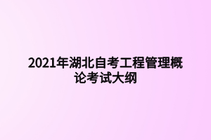 2021年湖北自考工程管理概論考試大綱 2021年湖北自考工程管理概論考試大綱