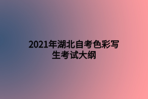 2021年湖北自考色彩寫生考試大綱 2021年湖北自考色彩寫生考試大綱