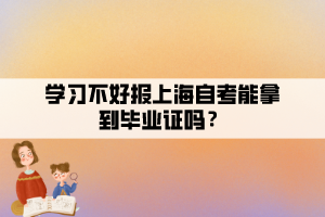 學習不好報上海自考能拿到畢業(yè)證嗎？