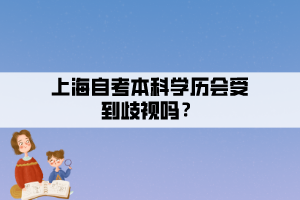 上海自考本科學(xué)歷會(huì)受到歧視嗎？