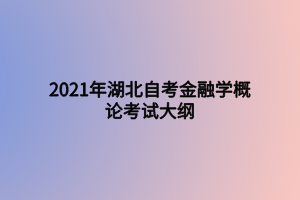 2021年湖北自考金融學(xué)概論考試大綱 2021年湖北自考金融學(xué)概論考試大綱