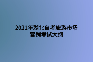 2021年湖北自考旅游市場營銷考試大綱 2021年湖北自考旅游市場營銷考試大綱