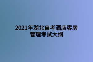 2021年湖北自考酒店客房管理考試大綱 2021年湖北自考酒店客房管理考試大綱