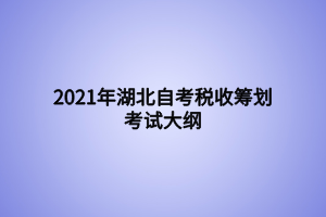 2021年湖北自考稅收籌劃考試大綱 2021年湖北自考稅收籌劃考試大綱