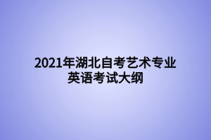 2021年湖北自考藝術專業(yè)英語考試大綱 2021年湖北自考藝術專業(yè)英語考試大綱