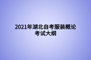2021年湖北自考服裝概論考試大綱 2021年湖北自考服裝概論考試大綱