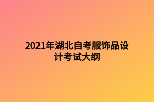 2021年湖北自考服飾品設(shè)計(jì)考試大綱 2021年湖北自考服飾品設(shè)計(jì)考試大綱