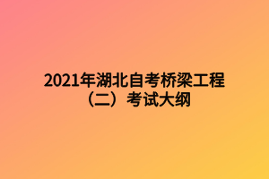 2021年湖北自考橋梁工程(二)考試大綱 2021年湖北自考橋梁工程(二)考試大綱