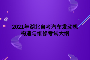 2021年湖北自考汽車發(fā)動機(jī)構(gòu)造與維修考試大綱 2021年湖北自考汽車發(fā)動機(jī)構(gòu)造與維修考試大綱