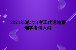 2021年湖北自考現(xiàn)代運輸管理學(xué)考試大綱