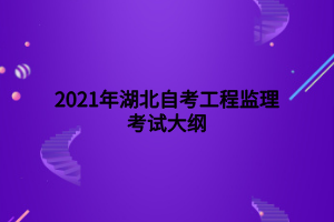 2021年湖北自考工程監(jiān)理考試大綱 2021年湖北自考工程監(jiān)理考試大綱