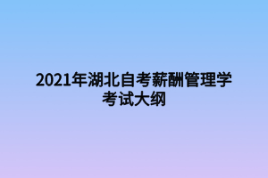 2021年湖北自考薪酬管理學(xué)考試大綱 2021年湖北自考薪酬管理學(xué)考試大綱