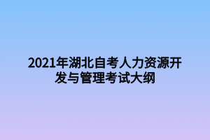 2021年湖北自考人力資源開發(fā)與管理考試大綱 2021年湖北自考人力資源開發(fā)與管理考試大綱