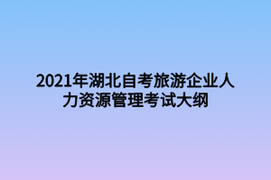 2021年湖北自考旅游企業(yè)人力資源管理考試大綱 2021年湖北自考旅游企業(yè)人力資源管理考試大綱