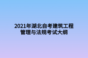 2021年湖北自考建筑工程管理與法規(guī)考試大綱 2021年湖北自考建筑工程管理與法規(guī)考試大綱