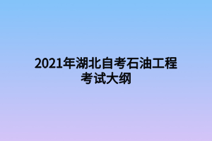 2021年湖北自考石油工程考試大綱 2021年湖北自考石油工程考試大綱