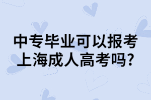 中專畢業(yè)可以報考上海成人高考嗎_ 中專畢業(yè)可以報考上海成人高考嗎_