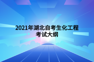 2021年湖北自考生化工程考試大綱 2021年湖北自考生化工程考試大綱