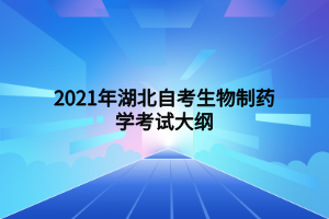 2021年湖北自考生物制藥學(xué)考試大綱 2021年湖北自考生物制藥學(xué)考試大綱
