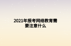 2021年報考網(wǎng)絡(luò)教育需要注意什么 2021年報考網(wǎng)絡(luò)教育需要注意什么