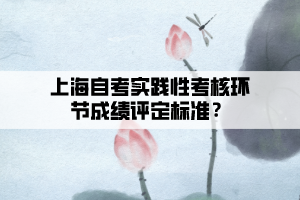 上海自考實踐性考核環(huán)節(jié)成績評定標(biāo)準(zhǔn)？