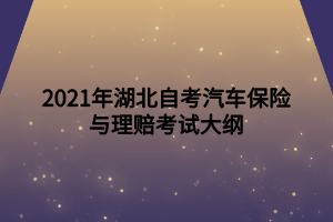 2021年湖北自考汽車保險與理賠考試大綱 2021年湖北自考汽車保險與理賠考試大綱