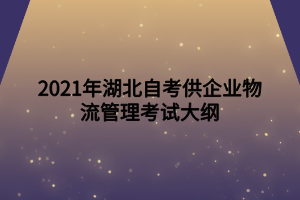 2021年湖北自考供企業(yè)物流管理考試大綱 2021年湖北自考供企業(yè)物流管理考試大綱