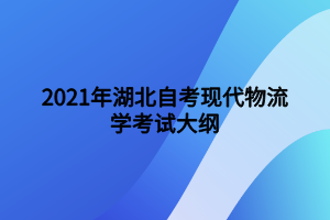 2021年湖北自考現(xiàn)代物流學(xué)考試大綱 2021年湖北自考現(xiàn)代物流學(xué)考試大綱