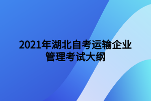 2021年湖北自考運(yùn)輸企業(yè)管理考試大綱 2021年湖北自考運(yùn)輸企業(yè)管理考試大綱