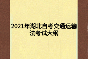 2021年湖北自考交通運(yùn)輸法考試大綱 2021年湖北自考交通運(yùn)輸法考試大綱